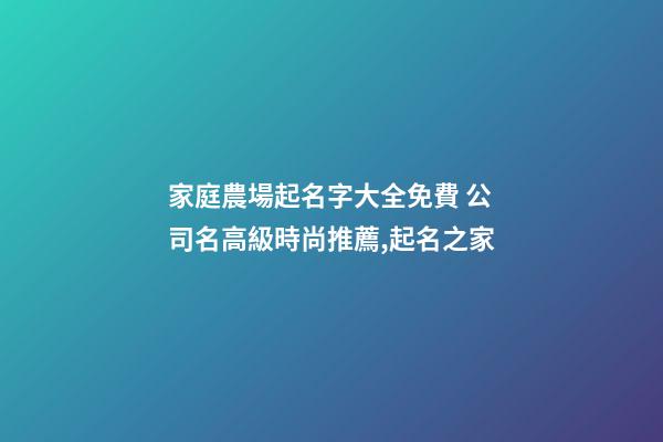 家庭農場起名字大全免費 公司名高級時尚推薦,起名之家-第1張-公司起名-玄機派